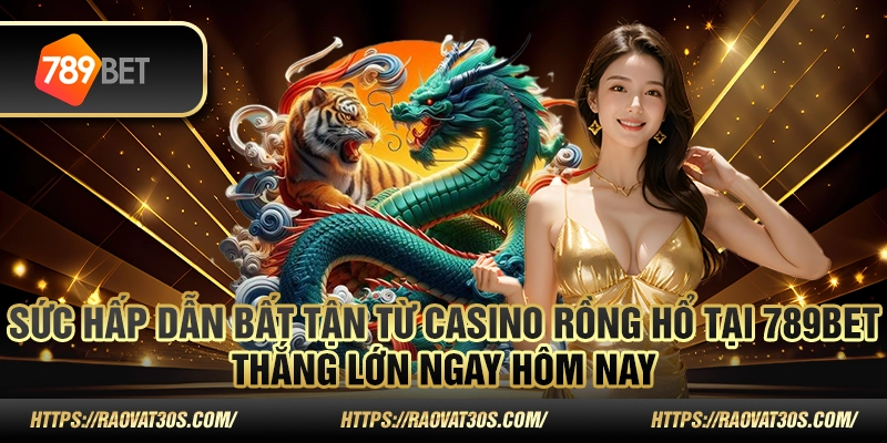 Sức hấp dẫn bất tận từ casino rồng hổ tại 789bet – Thắng lớn ngay hôm nay