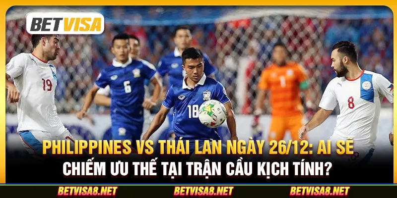 Philippines vs Thái Lan ngày 26/12: Ai sẽ chiếm ưu thế tại trận cầu kịch tính?