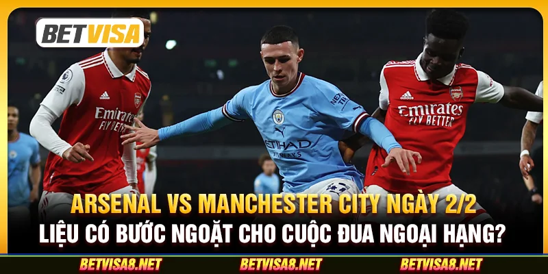 Arsenal vs Manchester City ngày 2/2 : Liệu Có Bước Ngoặt Cho Cuộc Đua Ngoại Hạng?