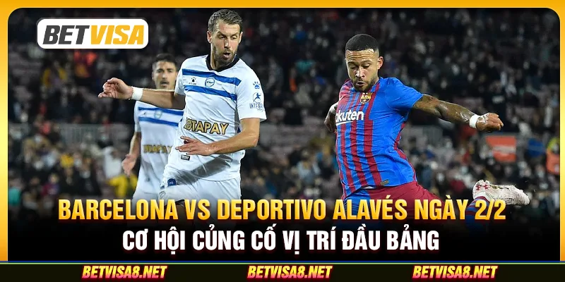 Barcelona vs Deportivo Alavés ngày 2/2: Cơ Hội Củng Cố Vị Trí Đầu Bảng