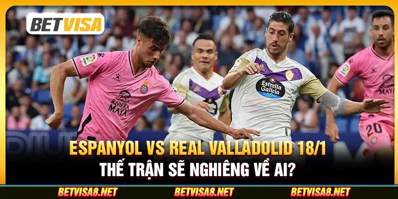 Espanyol vs Real Valladolid 18/1: Thế trận sẽ nghiêng về ai?