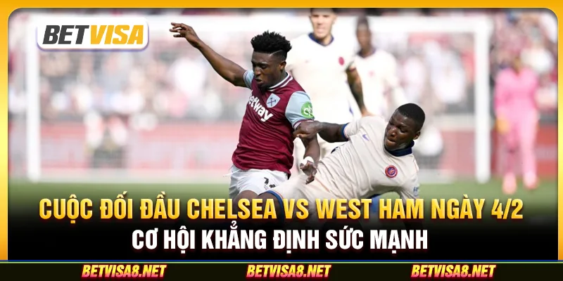 Cuộc đối đầu Chelsea vs West Ham ngày 4/2: Cơ hội khẳng định sức mạnh