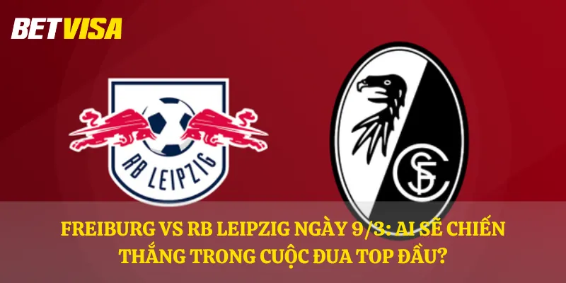 Freiburg vs RB Leipzig ngày 9/3: Ai sẽ chiến thắng trong cuộc đua top đầu?