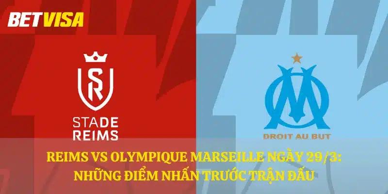 Reims vs Olympique Marseille ngày 29/3: Những điểm nhấn trước trận đấu